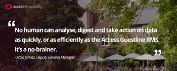 No human can analyse, digest and take action on data as quickly, or as efficiently as the Access Guestline RMS. It's a no-brainer. Attila Juhasz, Deputy General Manager
