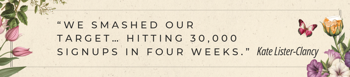 We smashed our target… hitting 30,000 signups in four weeks
