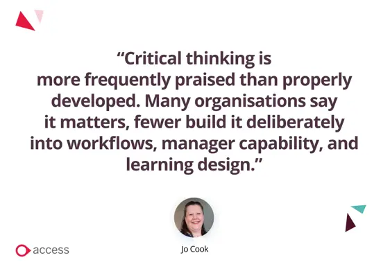 “Critical thinking is more frequently praised than properly developed. Many organisations say it matters, fewer build it deliberately into workflows, manager capability, and learning design.”
