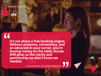 It's not about a free booking engine. Without presence, consistency, and an advocate in your corner, you're leaving money on the table. Access SHR gives us the clarity and partnership we didn't know we needed. - Chuck Valentino, EVP at Vista Investments