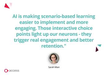 "AI is making scenario-based learning easier to implement and more engaging. Those interactive choice points light up our neurons - they trigger real engagement and better retention." - Sarah Mian