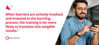 When learners are actively involved and invested in the learning process, the training is far more likely to translate into tangible results