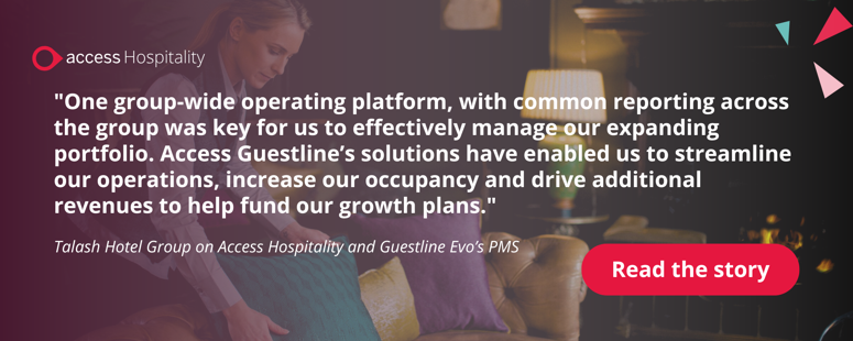 "One group-wide operating platform, with common reporting across the group was key for us to effectively manage our expanding portfolio. Access Guestline’s solutions have enabled us to streamline our operations, increase our occupancy and drive additional revenues to help fund our growth plans." Talash Hotel Group on Access Hospitality and Guestline Evo’s PMS